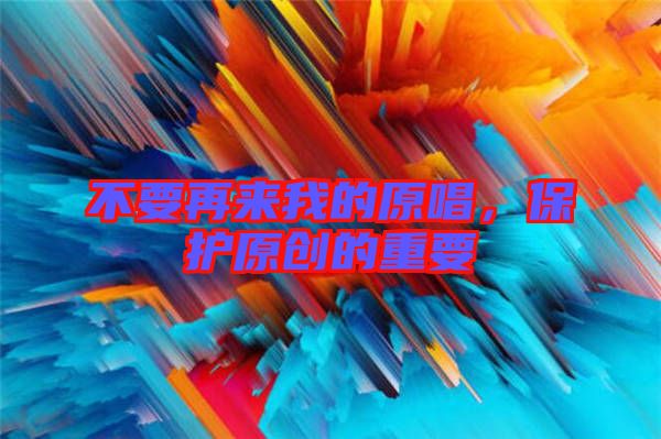 不要再來我的原唱，保護原創(chuàng)的重要