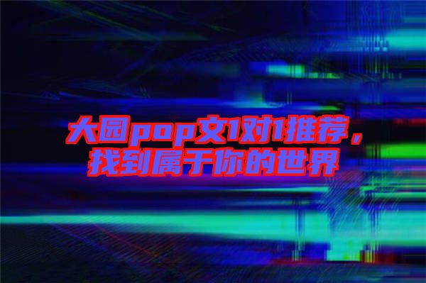 大園pop文1對(duì)1推薦，找到屬于你的世界