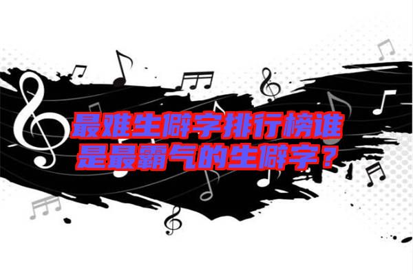 最難生僻字排行榜誰(shuí)是最霸氣的生僻字？