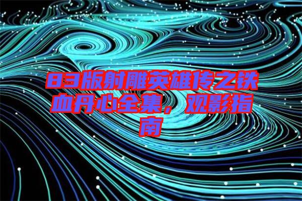 83版射雕英雄傳之鐵血丹心全集，觀影指南