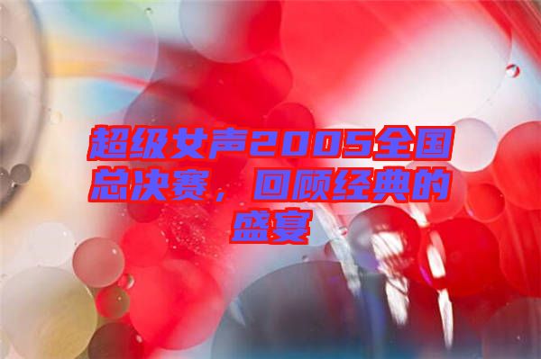 超級女聲2005全國總決賽，回顧經(jīng)典的盛宴