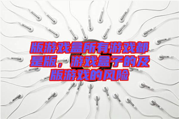 版游戲盒所有游戲都是版，游戲盒子的及版游戲的風(fēng)險