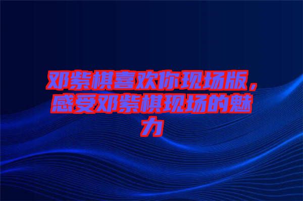 鄧紫棋喜歡你現(xiàn)場版，感受鄧紫棋現(xiàn)場的魅力