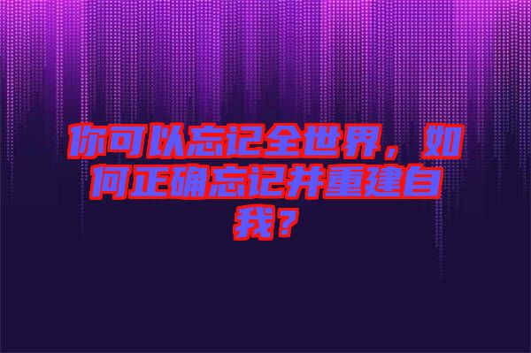 你可以忘記全世界，如何正確忘記并重建自我？