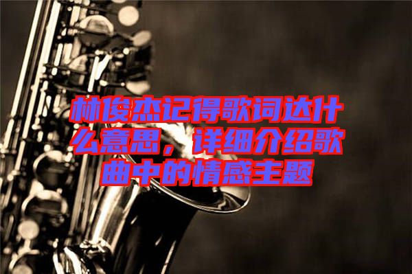 林俊杰記得歌詞達(dá)什么意思，詳細(xì)介紹歌曲中的情感主題