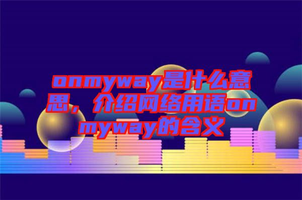 onmyway是什么意思，介紹網(wǎng)絡(luò)用語(yǔ)onmyway的含義