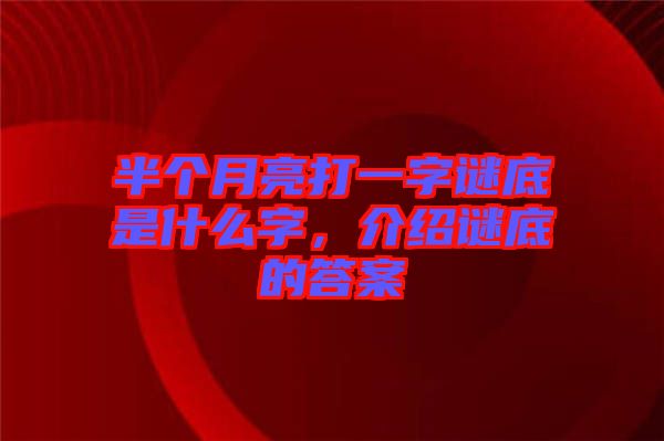 半個(gè)月亮打一字謎底是什么字，介紹謎底的答案