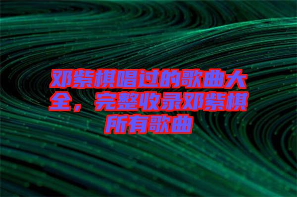 鄧紫棋唱過的歌曲大全，完整收錄鄧紫棋所有歌曲