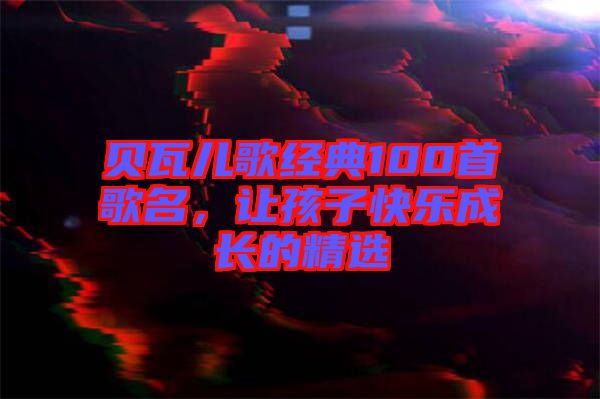 貝瓦兒歌經(jīng)典100首歌名，讓孩子快樂成長的精選
