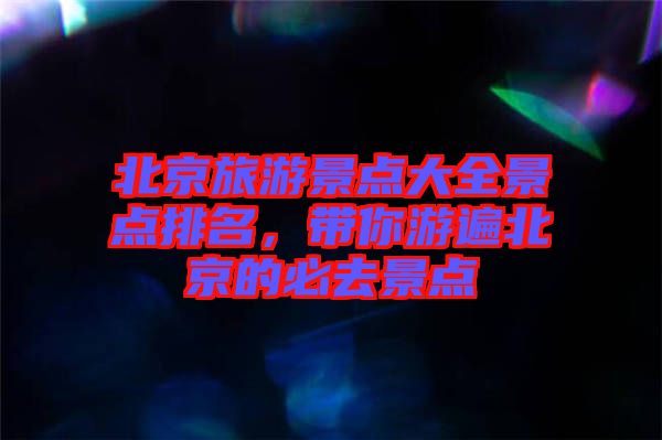 北京旅游景點大全景點排名，帶你游遍北京的必去景點