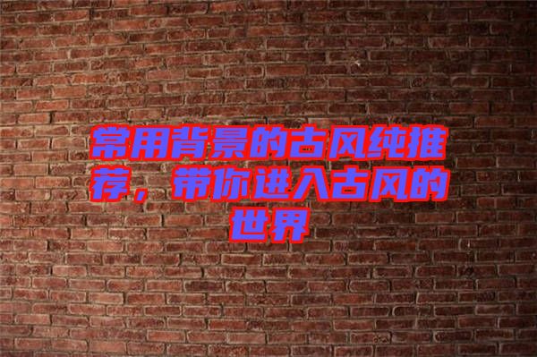 常用背景的古風(fēng)純推薦，帶你進(jìn)入古風(fēng)的世界