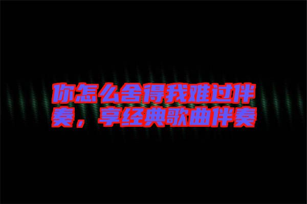 你怎么舍得我難過(guò)伴奏，享經(jīng)典歌曲伴奏