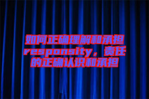 如何正確理解和承擔(dān)responsity，責(zé)任的正確認(rèn)識和承擔(dān)