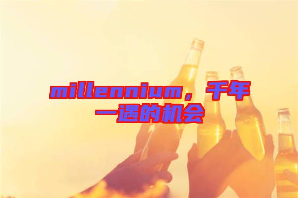 millennium，千年一遇的機(jī)會