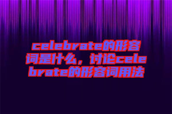 celebrate的形容詞是什么，討論celebrate的形容詞用法