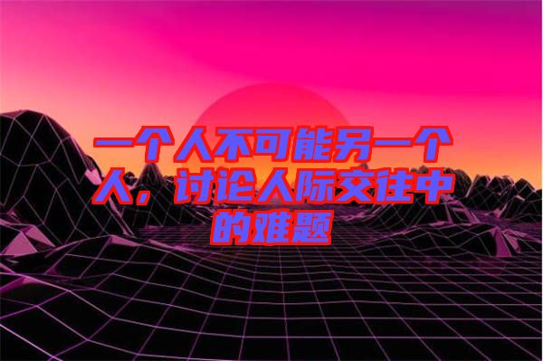 一個(gè)人不可能另一個(gè)人，討論人際交往中的難題