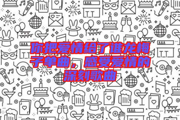 你把愛情給了誰龍梅子單曲，感受愛情的深刻歌曲