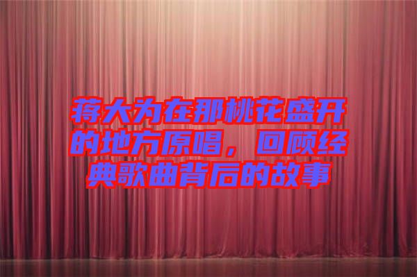 蔣大為在那桃花盛開的地方原唱，回顧經(jīng)典歌曲背后的故事