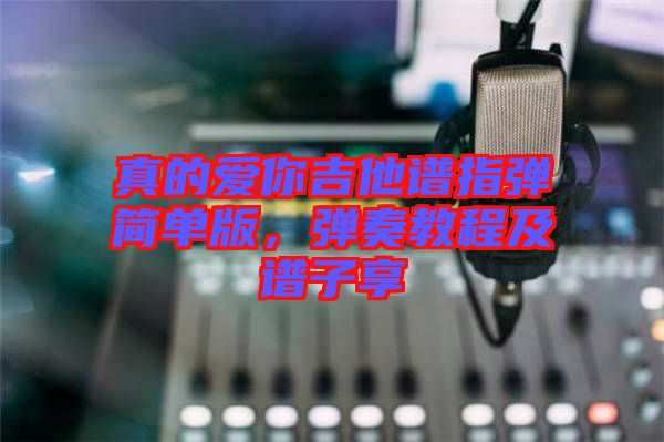 真的愛你吉他譜指彈簡單版，彈奏教程及譜子享