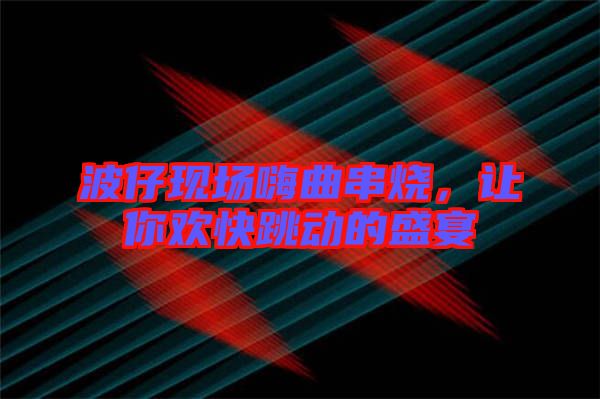 波仔現(xiàn)場嗨曲串燒，讓你歡快跳動(dòng)的盛宴