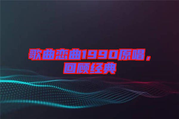 歌曲戀曲1990原唱，回顧經(jīng)典