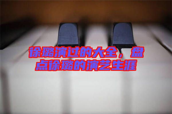 徐璐演過的大全，盤點徐璐的演藝生涯