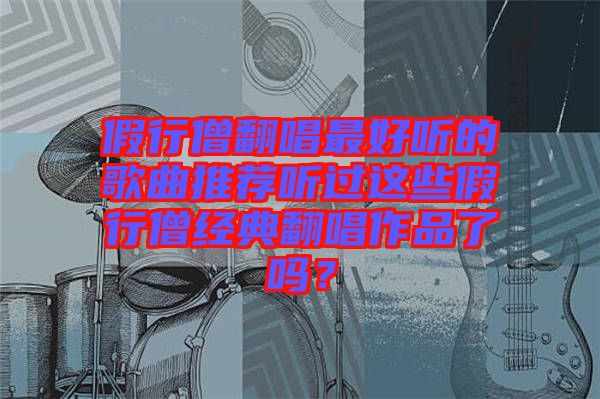 假行僧翻唱最好聽的歌曲推薦聽過這些假行僧經(jīng)典翻唱作品了嗎？