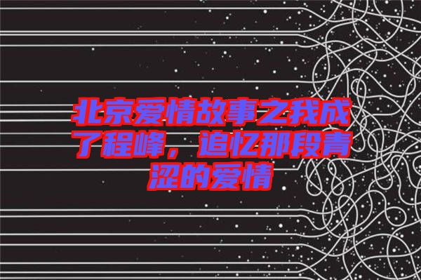 北京愛情故事之我成了程峰，追憶那段青澀的愛情