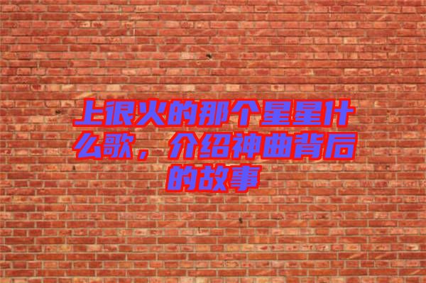 上很火的那個(gè)星星什么歌，介紹神曲背后的故事