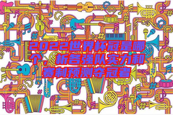 2022世界杯冠是哪個(gè)，析各強(qiáng)隊(duì)實(shí)力和賽制預(yù)測(cè)奪冠者