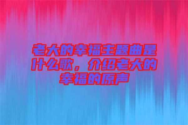 老大的幸福主題曲是什么歌，介紹老大的幸福的原聲