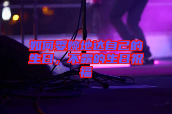 如何委婉地達(dá)自己的生日，不露的生日祝福