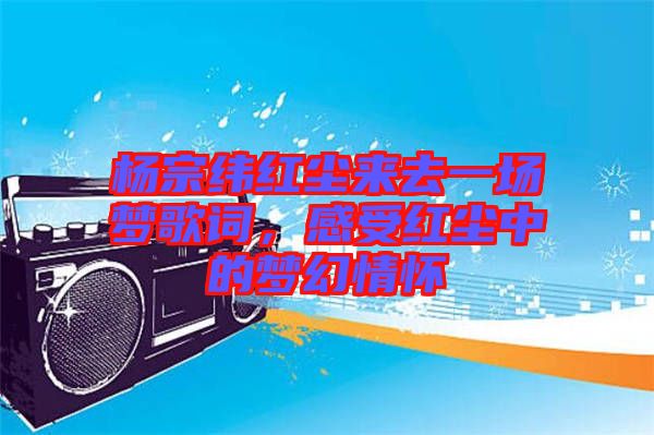 楊宗緯紅塵來去一場(chǎng)夢(mèng)歌詞，感受紅塵中的夢(mèng)幻情懷