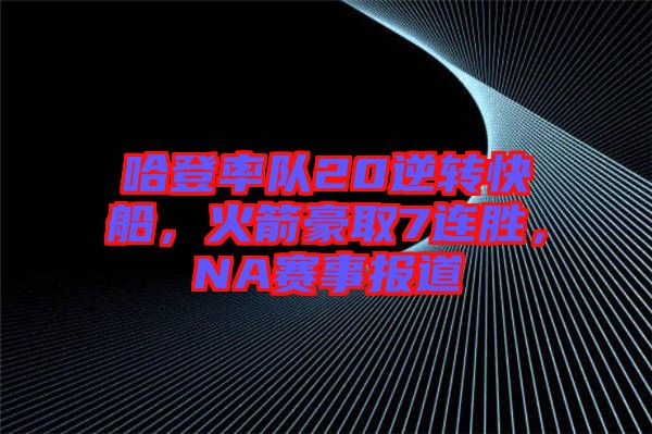 哈登率隊(duì)20逆轉(zhuǎn)快船，火箭豪取7連勝，NA賽事報(bào)道