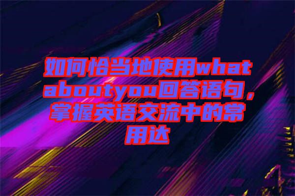 如何恰當?shù)厥褂脀hataboutyou回答語句，掌握英語交流中的常用達