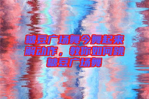 糖豆廣場(chǎng)舞今舞起來(lái)解動(dòng)作，教你如何跳糖豆廣場(chǎng)舞