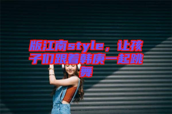版江南style，讓孩子們跟著韓庚一起跳舞