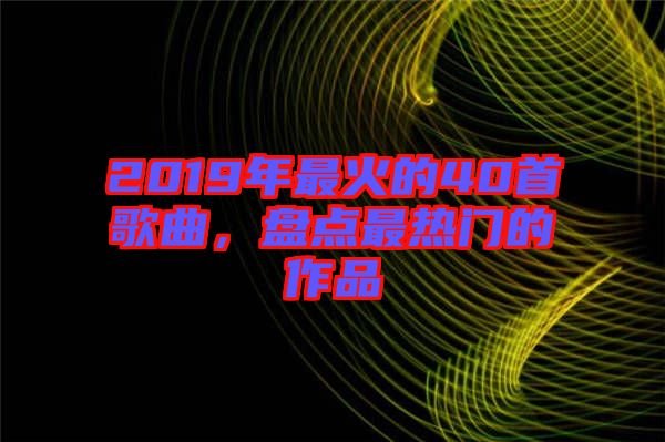 2019年最火的40首歌曲，盤點最熱門的作品