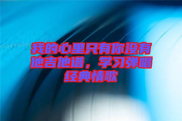 我的心里只有你沒(méi)有他吉他譜，學(xué)習(xí)彈唱經(jīng)典情歌