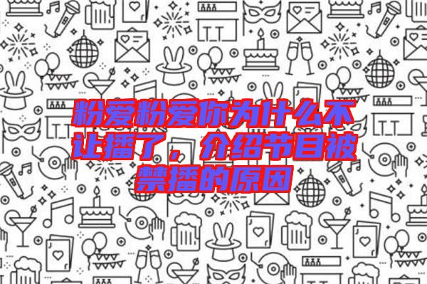 粉愛粉愛你為什么不讓播了，介紹節(jié)目被禁播的原因
