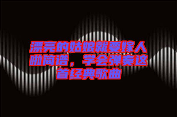 漂亮的姑娘就要嫁人啦簡譜，學(xué)會彈奏這首經(jīng)典歌曲