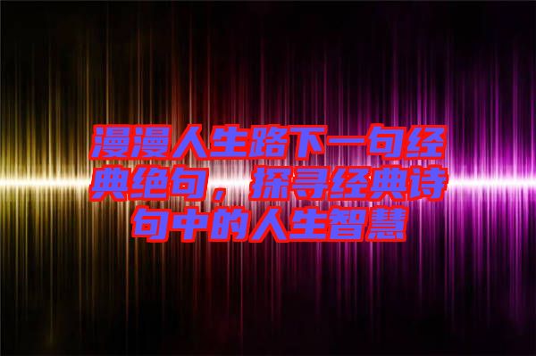漫漫人生路下一句經(jīng)典絕句，探尋經(jīng)典詩(shī)句中的人生智慧
