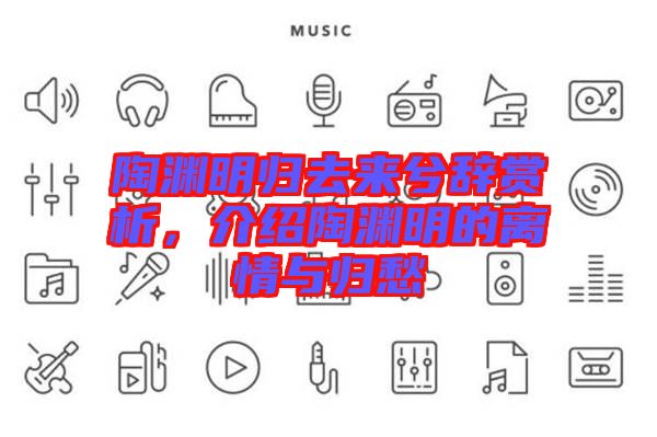陶淵明歸去來兮辭賞析，介紹陶淵明的離情與歸愁