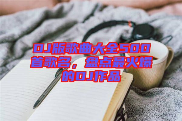DJ版歌曲大全500首歌名，盤點最火爆的DJ作品