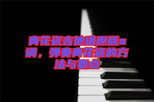 青花瓷吉他譜原版a調(diào)，彈奏青花瓷的方法與要點(diǎn)