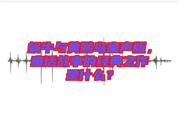 蝸牛與黃鸝鳥童聲版，童話故事的經(jīng)典之作是什么？