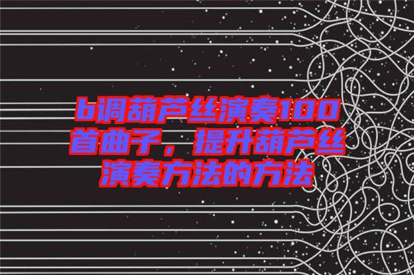 b調葫蘆絲演奏100首曲子，提升葫蘆絲演奏方法的方法