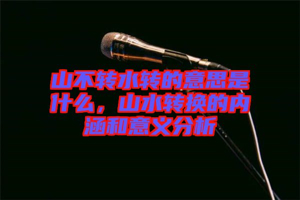 山不轉(zhuǎn)水轉(zhuǎn)的意思是什么，山水轉(zhuǎn)換的內(nèi)涵和意義分析