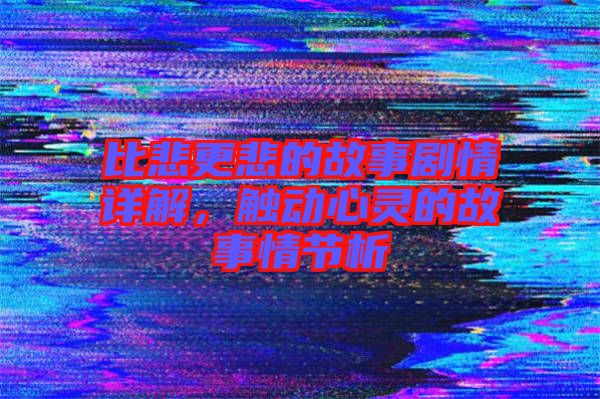 比悲更悲的故事劇情詳解，觸動(dòng)心靈的故事情節(jié)析