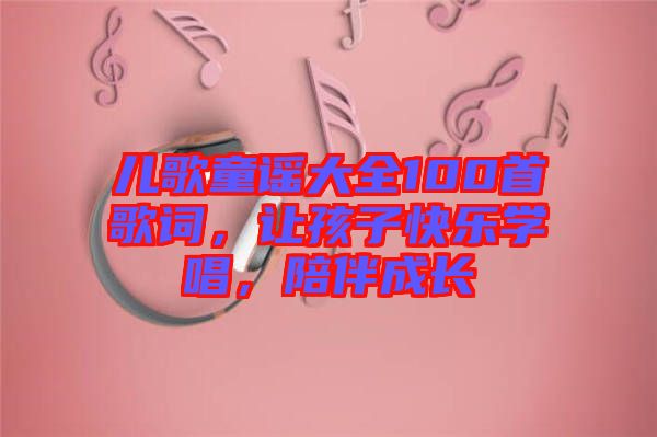 兒歌童謠大全100首歌詞，讓孩子快樂學(xué)唱，陪伴成長